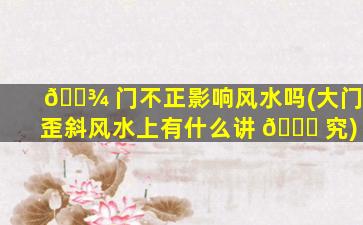 🌾 门不正影响风水吗(大门歪斜风水上有什么讲 🐎 究)